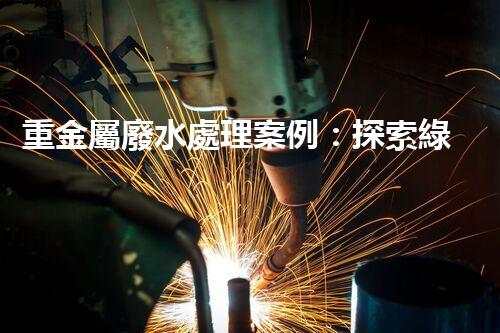 重金屬廢水處理案例：探索綠色環(huán)保的以后！